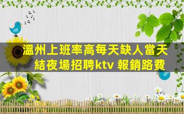 溫州上班率高每天缺人當天結夜場招聘ktv 報銷路費